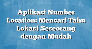 Aplikasi Number Location: Mencari Tahu Lokasi Seseorang dengan Mudah