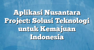 Aplikasi Nusantara Project: Solusi Teknologi untuk Kemajuan Indonesia