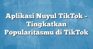 Aplikasi Nuyul TikTok – Tingkatkan Popularitasmu di TikTok