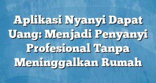 Aplikasi Nyanyi Dapat Uang: Menjadi Penyanyi Profesional Tanpa Meninggalkan Rumah