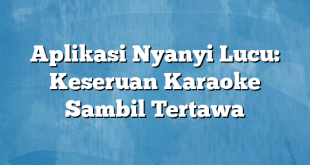 Aplikasi Nyanyi Lucu: Keseruan Karaoke Sambil Tertawa