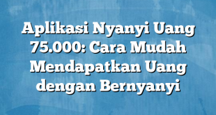 Aplikasi Nyanyi Uang 75.000: Cara Mudah Mendapatkan Uang dengan Bernyanyi