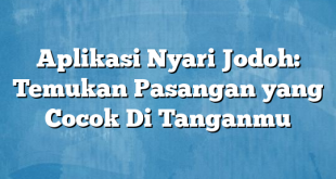 Aplikasi Nyari Jodoh: Temukan Pasangan yang Cocok Di Tanganmu