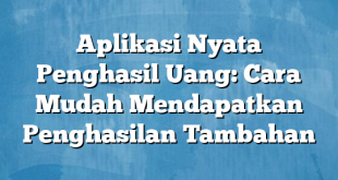 Aplikasi Nyata Penghasil Uang: Cara Mudah Mendapatkan Penghasilan Tambahan