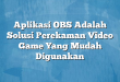 Aplikasi OBS Adalah Solusi Perekaman Video Game Yang Mudah Digunakan