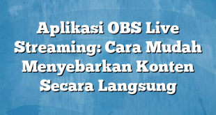 Aplikasi OBS Live Streaming: Cara Mudah Menyebarkan Konten Secara Langsung