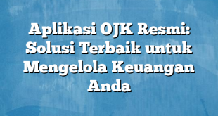 Aplikasi OJK Resmi: Solusi Terbaik untuk Mengelola Keuangan Anda