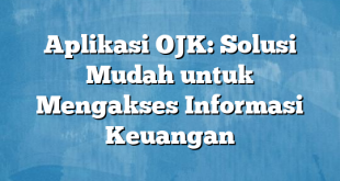 Aplikasi OJK: Solusi Mudah untuk Mengakses Informasi Keuangan