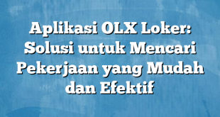 Aplikasi OLX Loker: Solusi untuk Mencari Pekerjaan yang Mudah dan Efektif