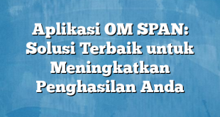 Aplikasi OM SPAN: Solusi Terbaik untuk Meningkatkan Penghasilan Anda