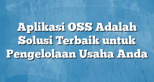 Aplikasi OSS Adalah Solusi Terbaik untuk Pengelolaan Usaha Anda