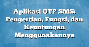 Aplikasi OTP SMS: Pengertian, Fungsi, dan Keuntungan Menggunakannya