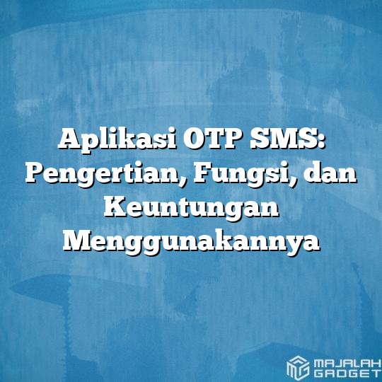 Aplikasi Otp Sms Pengertian Fungsi Dan Keuntungan Menggunakannya Majalah Gadget