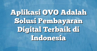 Aplikasi OVO Adalah Solusi Pembayaran Digital Terbaik di Indonesia