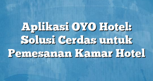 Aplikasi OYO Hotel: Solusi Cerdas untuk Pemesanan Kamar Hotel