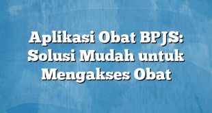 Aplikasi Obat BPJS: Solusi Mudah untuk Mengakses Obat