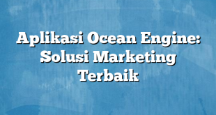 Aplikasi Ocean Engine: Solusi Marketing Terbaik