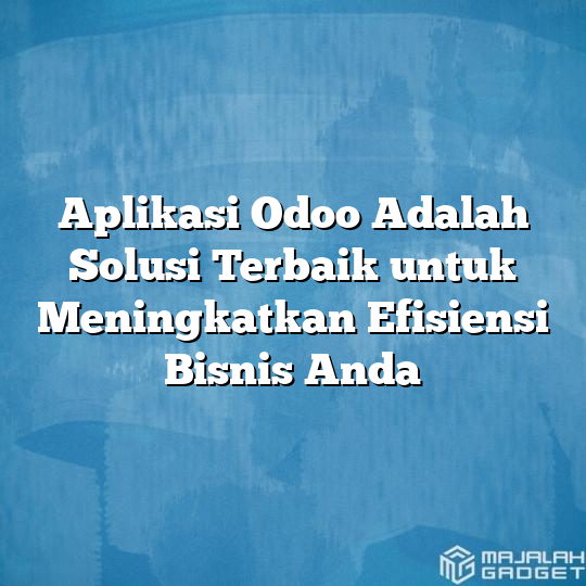 Aplikasi Odoo Adalah Solusi Terbaik Untuk Meningkatkan Efisiensi Bisnis Anda Majalah Gadget 6673