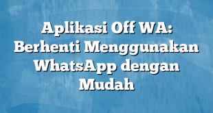 Aplikasi Off WA: Berhenti Menggunakan WhatsApp dengan Mudah