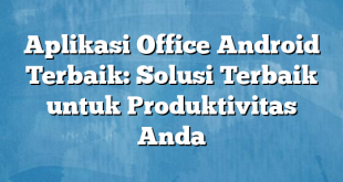 Aplikasi Office Android Terbaik: Solusi Terbaik untuk Produktivitas Anda