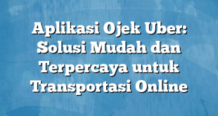 Aplikasi Ojek Uber: Solusi Mudah dan Terpercaya untuk Transportasi Online