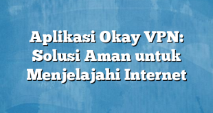 Aplikasi Okay VPN: Solusi Aman untuk Menjelajahi Internet