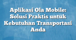 Aplikasi Ola Mobile: Solusi Praktis untuk Kebutuhan Transportasi Anda