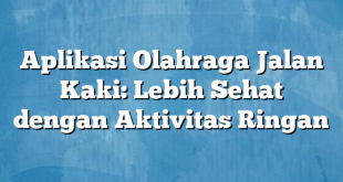 Aplikasi Olahraga Jalan Kaki: Lebih Sehat dengan Aktivitas Ringan