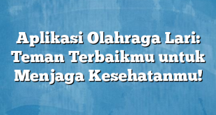 Aplikasi Olahraga Lari: Teman Terbaikmu untuk Menjaga Kesehatanmu!