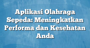 Aplikasi Olahraga Sepeda: Meningkatkan Performa dan Kesehatan Anda