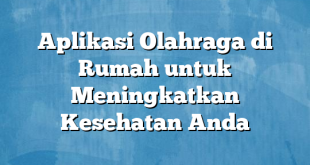 Aplikasi Olahraga di Rumah untuk Meningkatkan Kesehatan Anda