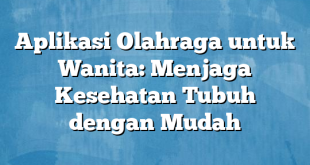 Aplikasi Olahraga untuk Wanita: Menjaga Kesehatan Tubuh dengan Mudah