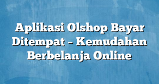 Aplikasi Olshop Bayar Ditempat – Kemudahan Berbelanja Online