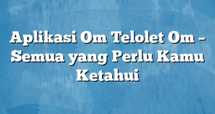 Aplikasi Om Telolet Om – Semua yang Perlu Kamu Ketahui