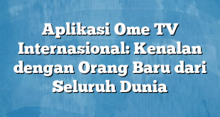 Aplikasi Ome TV Internasional: Kenalan dengan Orang Baru dari Seluruh Dunia