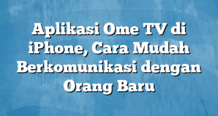 Aplikasi Ome TV di iPhone, Cara Mudah Berkomunikasi dengan Orang Baru