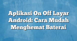 Aplikasi On Off Layar Android: Cara Mudah Menghemat Baterai