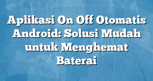 Aplikasi On Off Otomatis Android: Solusi Mudah untuk Menghemat Baterai