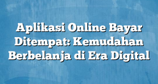 Aplikasi Online Bayar Ditempat: Kemudahan Berbelanja di Era Digital