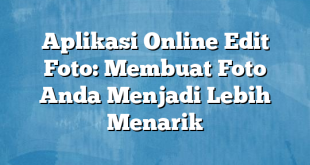 Aplikasi Online Edit Foto: Membuat Foto Anda Menjadi Lebih Menarik