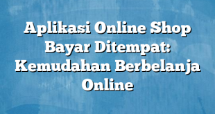 Aplikasi Online Shop Bayar Ditempat: Kemudahan Berbelanja Online