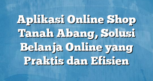 Aplikasi Online Shop Tanah Abang, Solusi Belanja Online yang Praktis dan Efisien