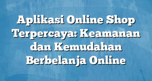 Aplikasi Online Shop Terpercaya: Keamanan dan Kemudahan Berbelanja Online