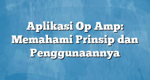 Aplikasi Op Amp: Memahami Prinsip dan Penggunaannya