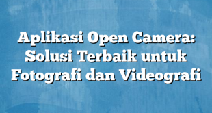 Aplikasi Open Camera: Solusi Terbaik untuk Fotografi dan Videografi