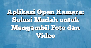 Aplikasi Open Kamera: Solusi Mudah untuk Mengambil Foto dan Video