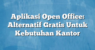 Aplikasi Open Office: Alternatif Gratis Untuk Kebutuhan Kantor