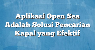 Aplikasi Open Sea Adalah Solusi Pencarian Kapal yang Efektif