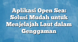 Aplikasi Open Sea: Solusi Mudah untuk Menjelajah Laut dalam Genggaman