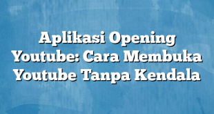 Aplikasi Opening Youtube: Cara Membuka Youtube Tanpa Kendala